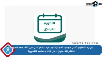 وزارة التعليم تعلن مواعيد الإجازات وبداية العام الدراسي 1447 بعد العودة لنظام الفصلين.. هل أنت مستعد للتغيير؟